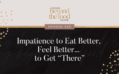 340-Impatience to Eat Better, Feel Better… To Get “There”